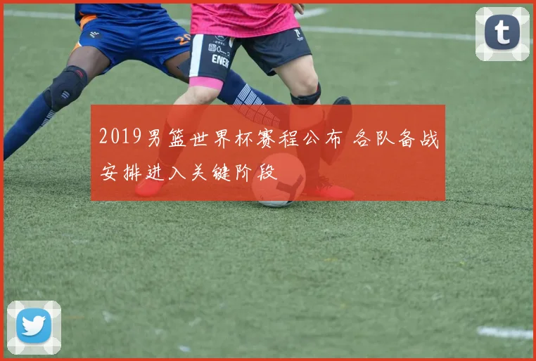 2019男篮世界杯赛程公布 各队备战安排进入关键阶段