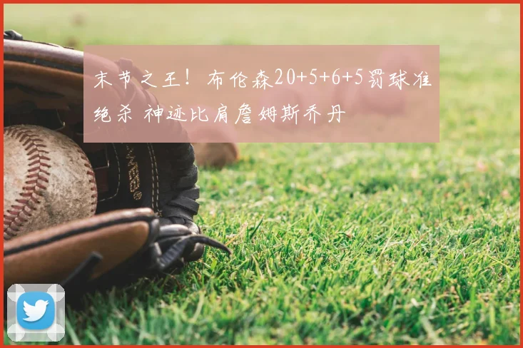 末节之王!布伦森20+5+6+5罚球准绝杀 神迹比肩詹姆斯乔丹