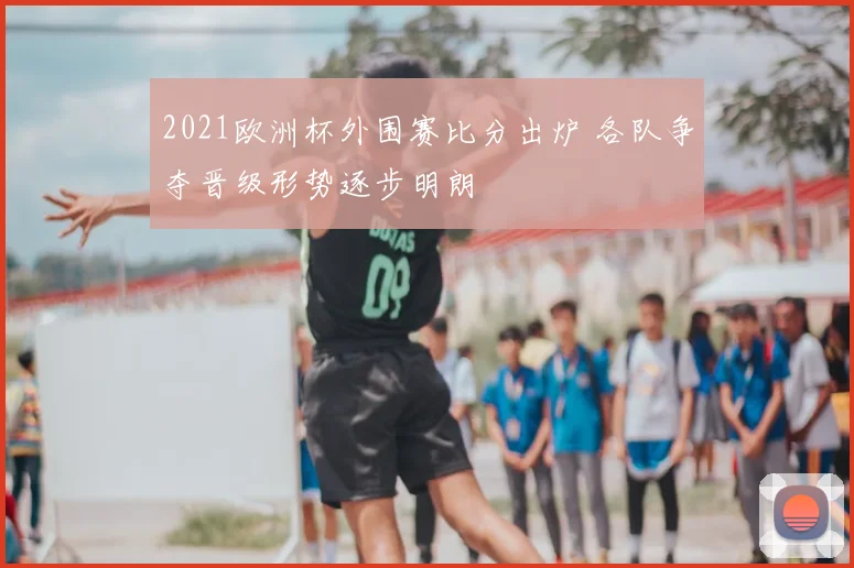 2021欧洲杯外围赛比分出炉 各队争夺晋级形势逐步明朗