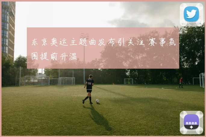东京奥运主题曲发布引关注 赛事氛围提前升温