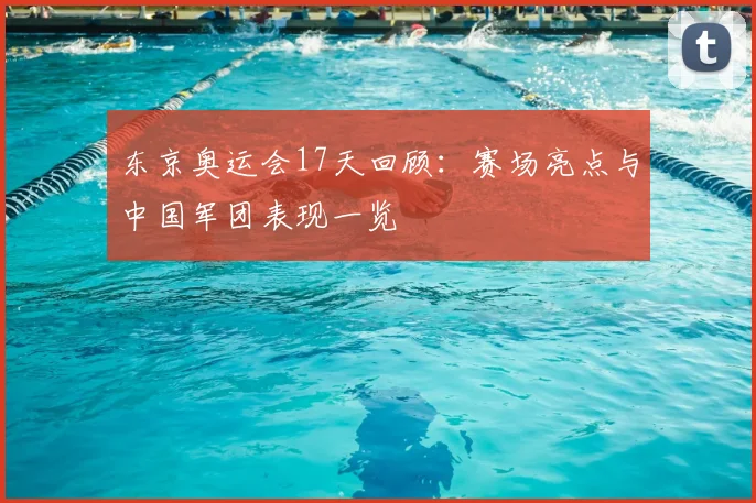 东京奥运会17天回顾:赛场亮点与中国军团表现一览
