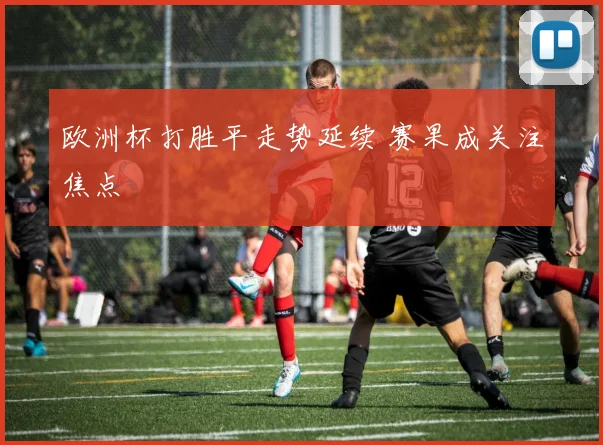 欧洲杯打胜平走势延续 赛果成关注焦点