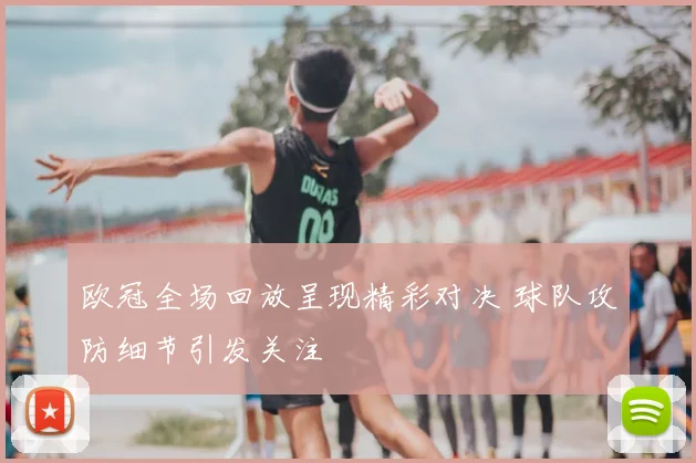 欧冠全场回放呈现精彩对决 球队攻防细节引发关注