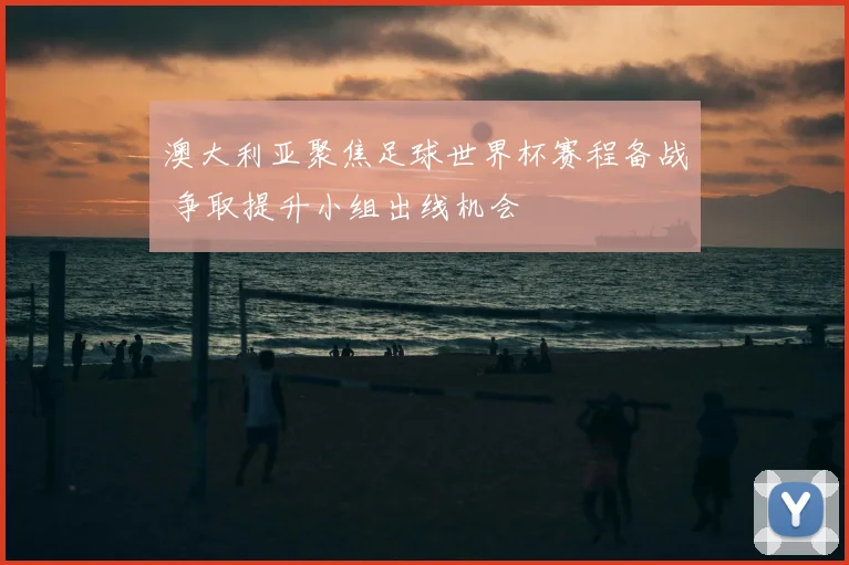 澳大利亚聚焦足球世界杯赛程备战 争取提升小组出线机会