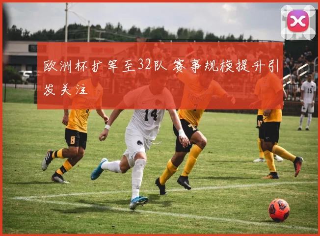 欧洲杯扩军至32队 赛事规模提升引发关注