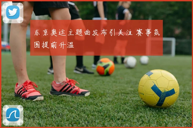 东京奥运主题曲发布引关注 赛事氛围提前升温