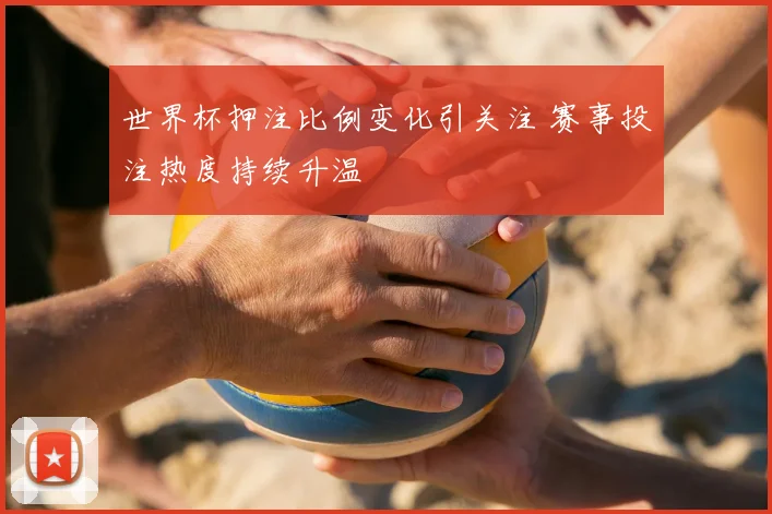 世界杯押注比例变化引关注 赛事投注热度持续升温