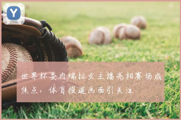 世界杯委内瑞拉女主播亮相赛场成焦点，体育报道画面引关注