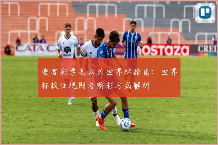 澳客彩票怎么买世界杯指南：世界杯投注规则与购彩方式解析