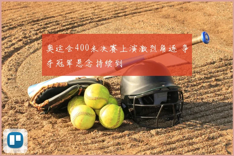 奥运会400米决赛上演激烈角逐 争夺冠军悬念持续到