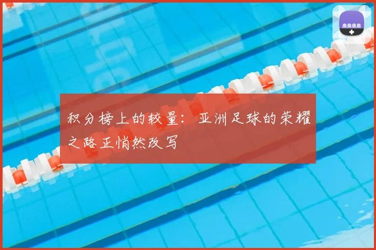 积分榜上的较量:亚洲足球的荣耀之路正悄然改写