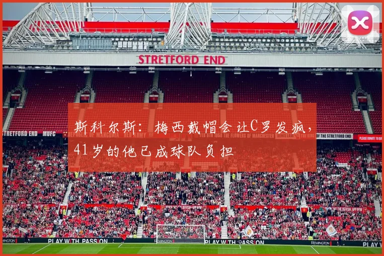 斯科尔斯：梅西戴帽会让C罗发疯，41岁的他已成球队负担