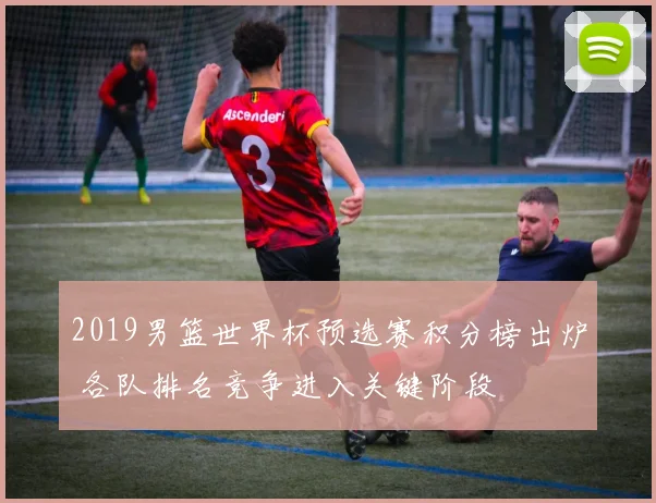 2019男篮世界杯预选赛积分榜出炉 各队排名竞争进入关键阶段