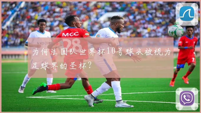 为何法国队世界杯10号球衣被视为足球界的圣杯?