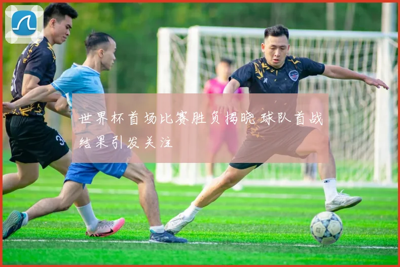世界杯首场比赛胜负揭晓 球队首战结果引发关注