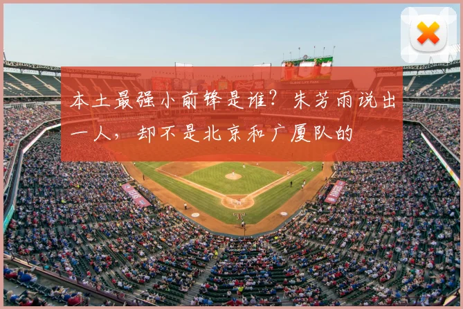 本土最强小前锋是谁？朱芳雨说出一人，却不是北京和广厦队的