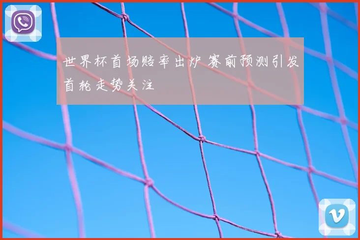 世界杯首场赔率出炉 赛前预测引发首轮走势关注