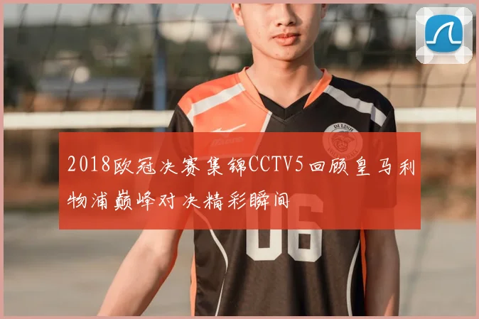 2018欧冠决赛集锦CCTV5回顾皇马利物浦巅峰对决精彩瞬间