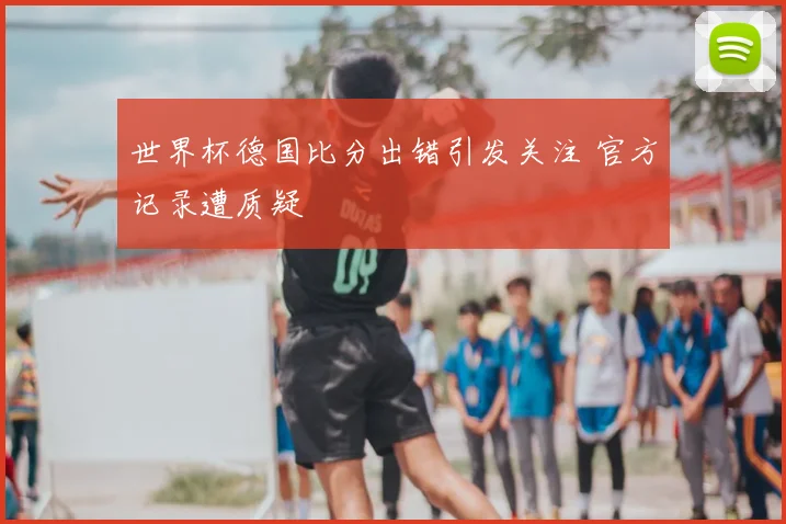 世界杯德国比分出错引发关注 官方记录遭质疑