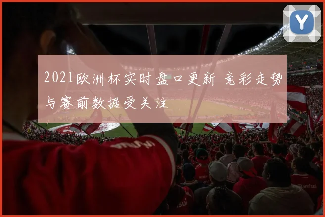 2021欧洲杯实时盘口更新 竞彩走势与赛前数据受关注
