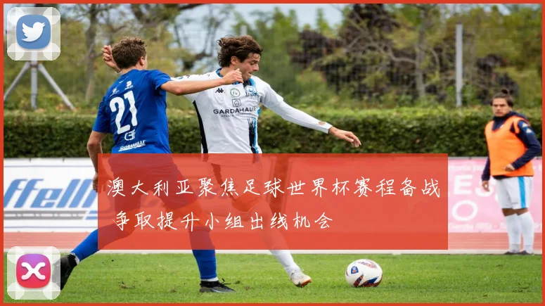 澳大利亚聚焦足球世界杯赛程备战 争取提升小组出线机会