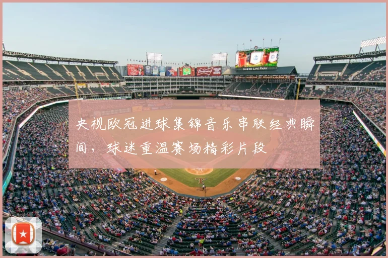 央视欧冠进球集锦音乐串联经典瞬间，球迷重温赛场精彩片段