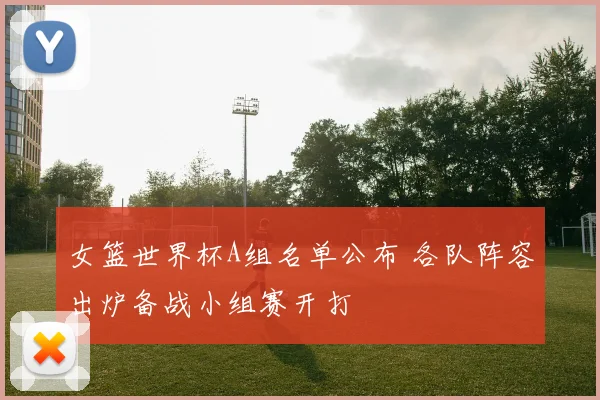 女篮世界杯A组名单公布 各队阵容出炉备战小组赛开打