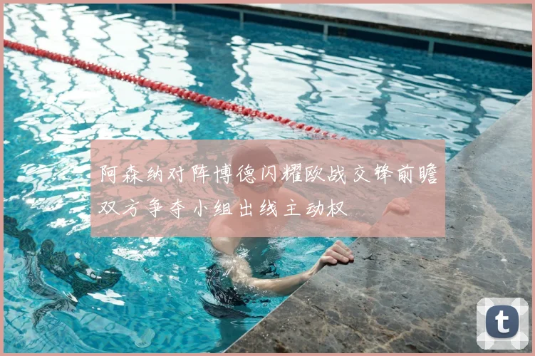 阿森纳对阵博德闪耀欧战交锋前瞻双方争夺小组出线主动权