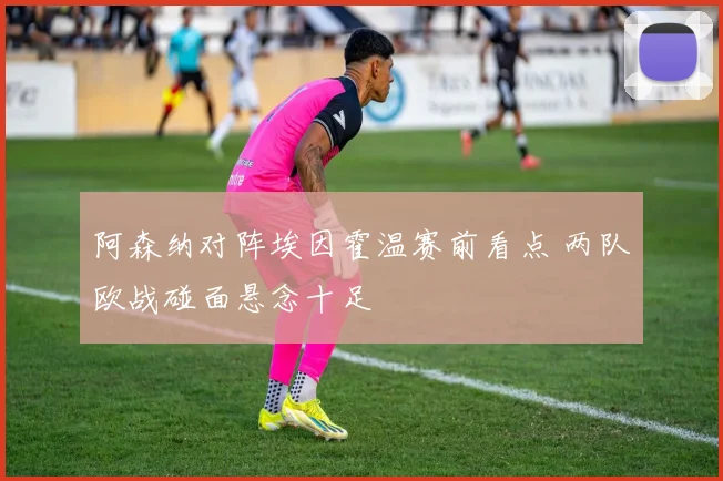 阿森纳对阵埃因霍温赛前看点 两队欧战碰面悬念十足