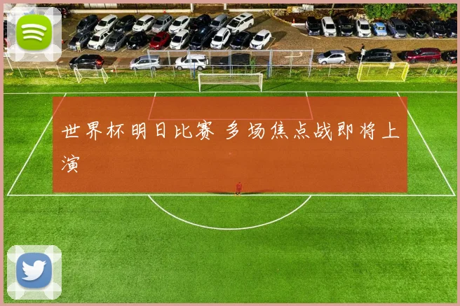世界杯明日比赛 多场焦点战即将上演