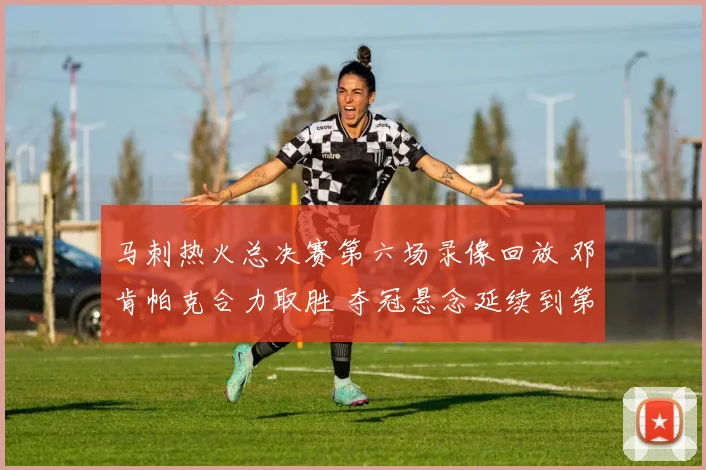 马刺热火总决赛第六场录像回放 邓肯帕克合力取胜 夺冠悬念延续到第七场