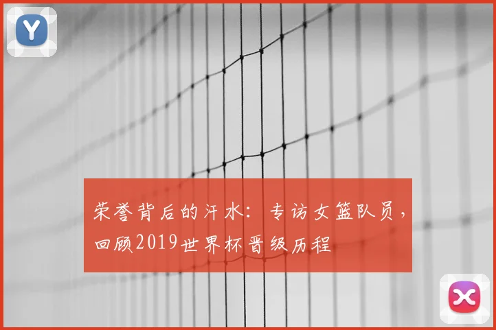 荣誉背后的汗水:专访女篮队员,回顾2019世界杯晋级历程