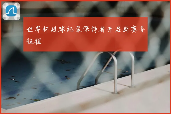世界杯进球纪录保持者开启新赛季征程