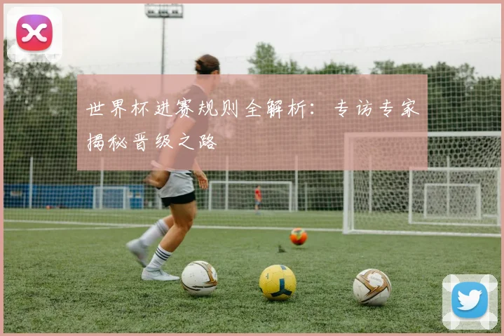 世界杯进赛规则全解析：专访专家揭秘晋级之路