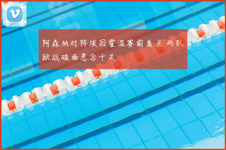 阿森纳对阵埃因霍温赛前看点 两队欧战碰面悬念十足