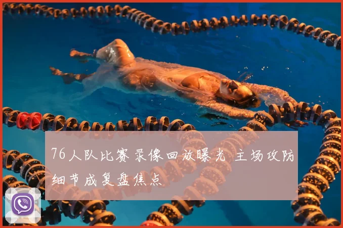 76人队比赛录像回放曝光 主场攻防细节成复盘焦点