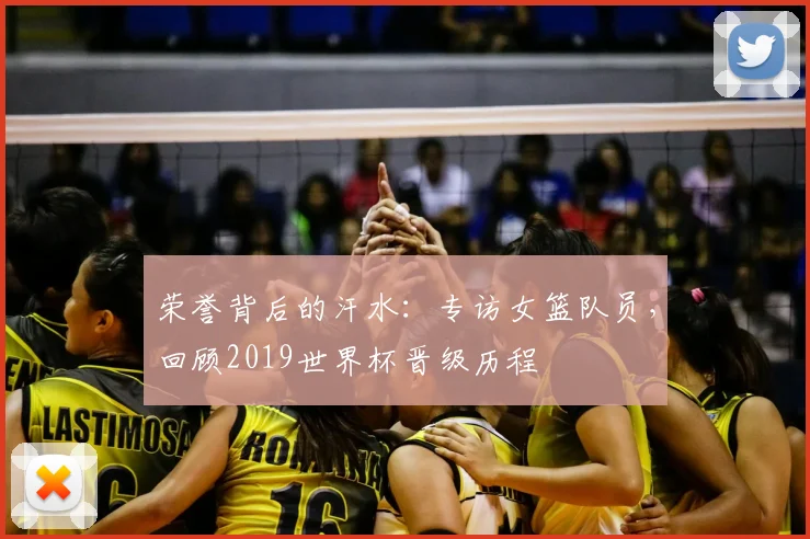 荣誉背后的汗水:专访女篮队员,回顾2019世界杯晋级历程