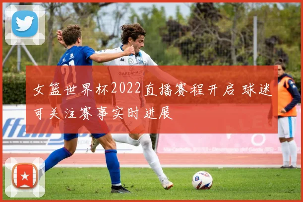 女篮世界杯2022直播赛程开启 球迷可关注赛事实时进展