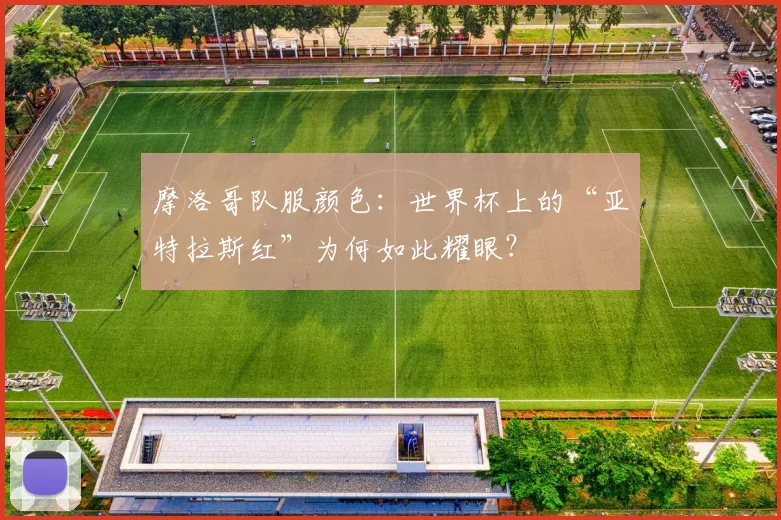 摩洛哥队服颜色：世界杯上的“亚特拉斯红”为何如此耀眼？