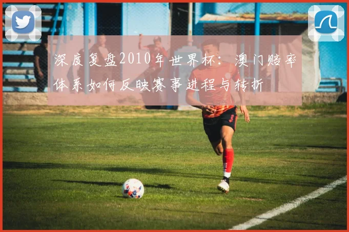 深度复盘2010年世界杯:澳门赔率体系如何反映赛事进程与转折